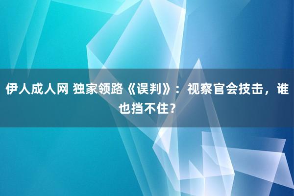 伊人成人网 独家领路《误判》：视察官会技击，谁也挡不住？