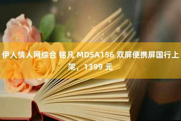 伊人情人网综合 铭凡 MDSA156 双屏便携屏国行上架，1399 元