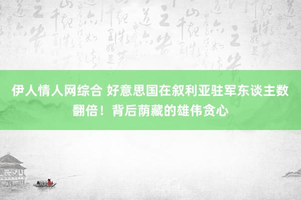 伊人情人网综合 好意思国在叙利亚驻军东谈主数翻倍！背后荫藏的雄伟贪心