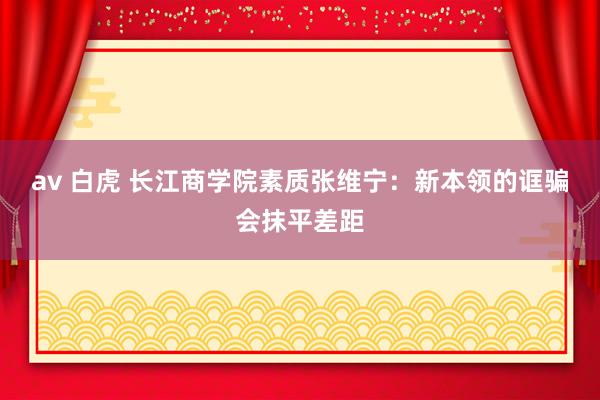 av 白虎 长江商学院素质张维宁：新本领的诓骗会抹平差距