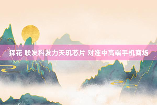 探花 联发科发力天玑芯片 对准中高端手机商场