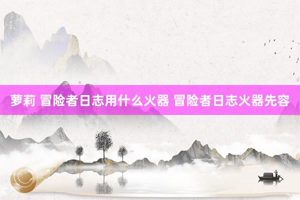 萝莉 冒险者日志用什么火器 冒险者日志火器先容