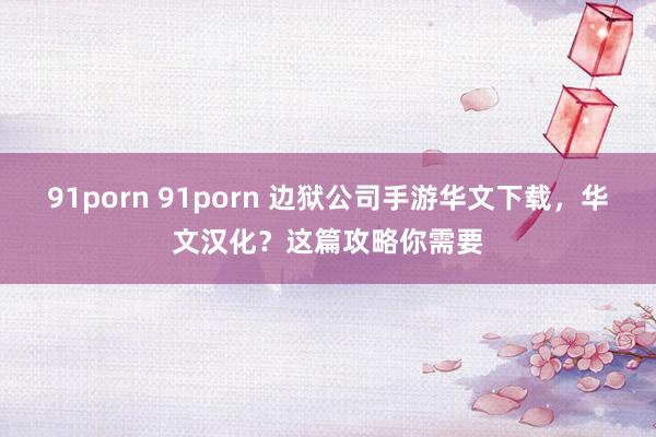 91porn 91porn 边狱公司手游华文下载，华文汉化？这篇攻略你需要