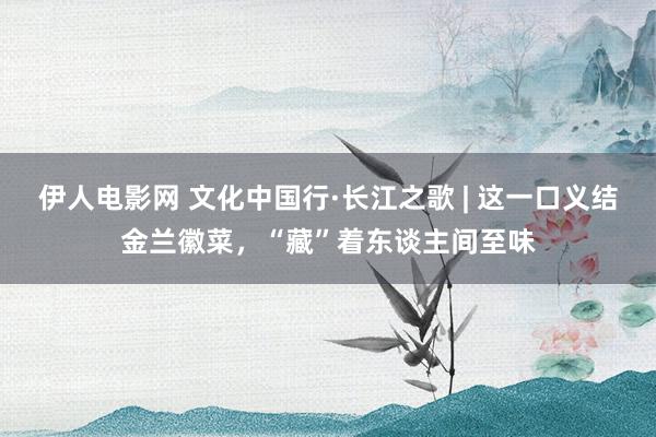 伊人电影网 文化中国行·长江之歌 | 这一口义结金兰徽菜，“藏”着东谈主间至味