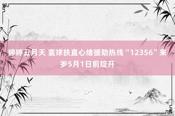 婷婷五月天 寰球扶直心绪援助热线“12356”来岁5月1日前绽开