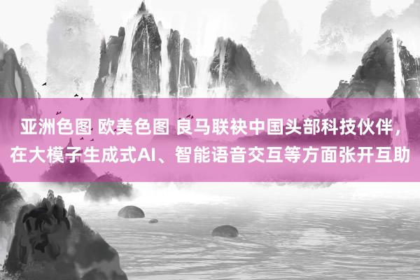 亚洲色图 欧美色图 良马联袂中国头部科技伙伴，在大模子生成式AI、智能语音交互等方面张开互助