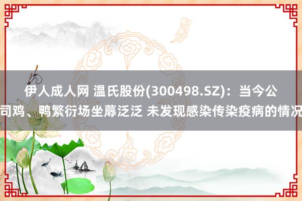 伊人成人网 温氏股份(300498.SZ)：当今公司鸡、鸭繁衍场坐蓐泛泛 未发现感染传染疫病的情况