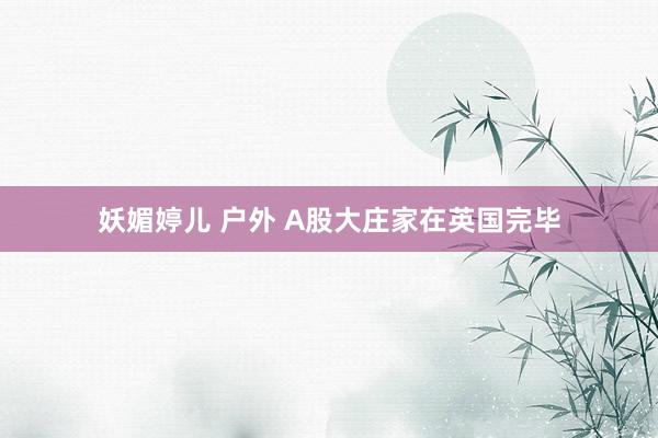 妖媚婷儿 户外 A股大庄家在英国完毕
