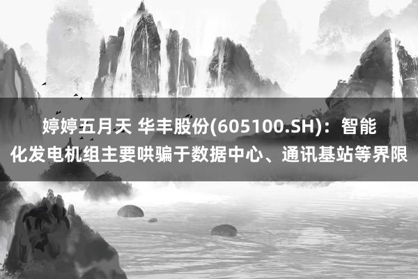 婷婷五月天 华丰股份(605100.SH)：智能化发电机组主要哄骗于数据中心、通讯基站等界限