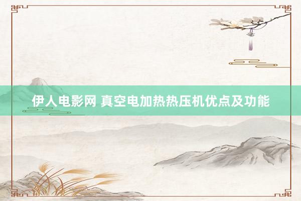 伊人电影网 真空电加热热压机优点及功能