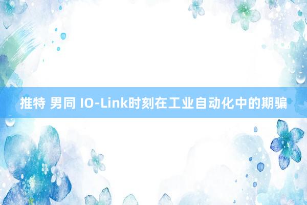 推特 男同 IO-Link时刻在工业自动化中的期骗