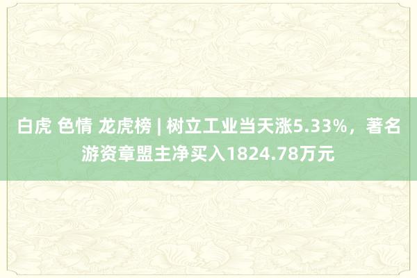 白虎 色情 龙虎榜 | 树立工业当天涨5.33%，著名游资章盟主净买入1824.78万元