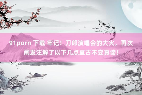 91porn 下载 牢记！刀郞演唱会的大火，再次阐发注解了以下几点亘古不变真谛！