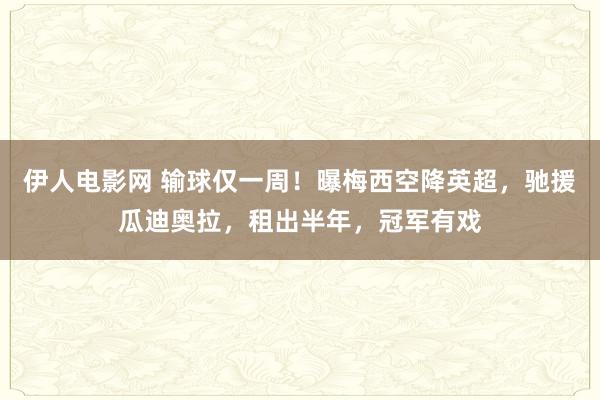 伊人电影网 输球仅一周！曝梅西空降英超，驰援瓜迪奥拉，租出半年，冠军有戏