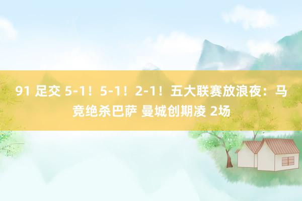 91 足交 5-1！5-1！2-1！五大联赛放浪夜：马竞绝杀巴萨 曼城创期凌 2场