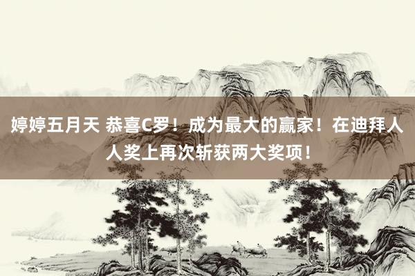 婷婷五月天 恭喜C罗！成为最大的赢家！在迪拜人人奖上再次斩获两大奖项！