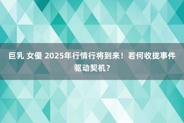 巨乳 女優 2025年行情行将到来！若何收拢事件驱动契机？