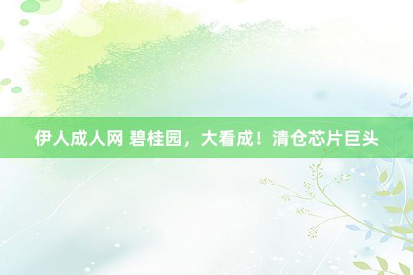 伊人成人网 碧桂园，大看成！清仓芯片巨头