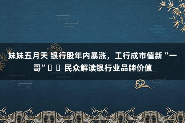 妹妹五月天 银行股年内暴涨，工行成市值新“一哥”⋯⋯民众解读银行业品牌价值