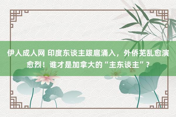 伊人成人网 印度东谈主跋扈涌入，外侨芜乱愈演愈烈！谁才是加拿大的“主东谈主”？
