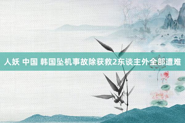 人妖 中国 韩国坠机事故除获救2东谈主外全部遭难