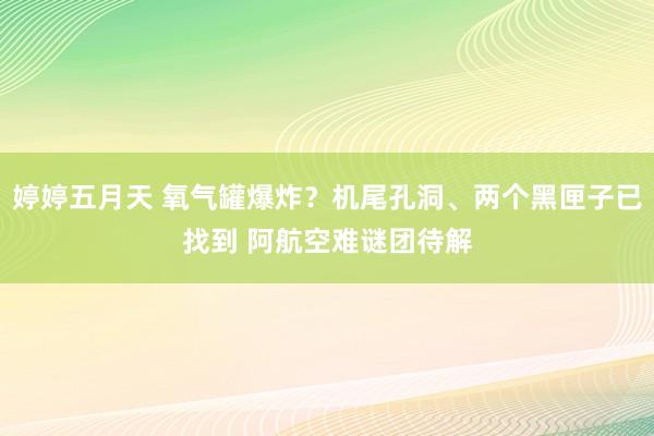 婷婷五月天 氧气罐爆炸？机尾孔洞、两个黑匣子已找到 阿航空难谜团待解