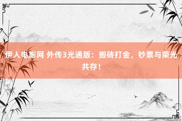 伊人电影网 外传3光通版：搬砖打金，钞票与荣光共存！