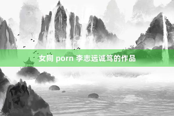 女同 porn 李志远诚笃的作品