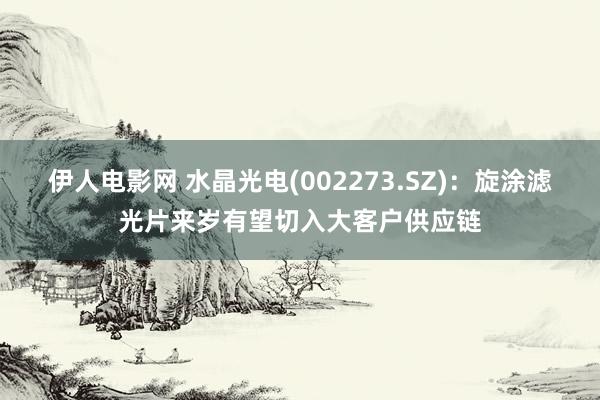 伊人电影网 水晶光电(002273.SZ)：旋涂滤光片来岁有望切入大客户供应链