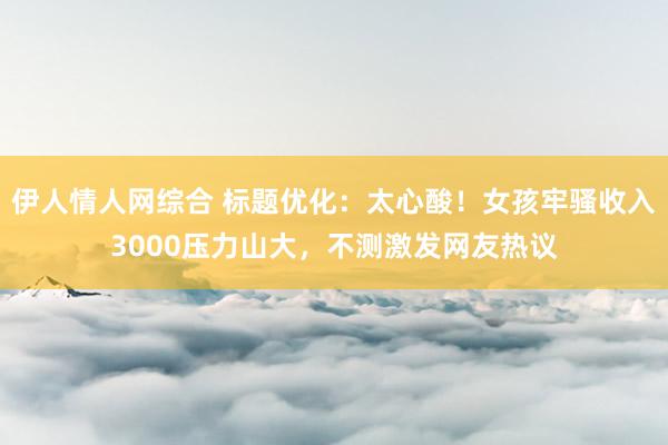 伊人情人网综合 标题优化：太心酸！女孩牢骚收入3000压力山大，不测激发网友热议