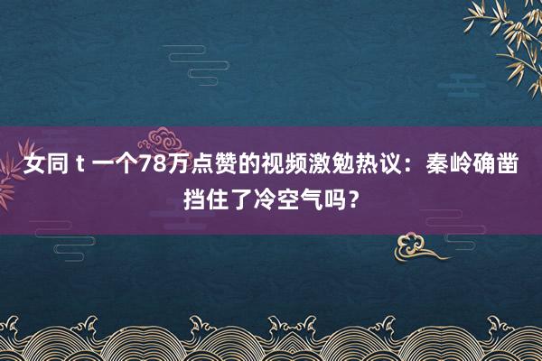 女同 t 一个78万点赞的视频激勉热议：秦岭确凿挡住了冷空气吗？