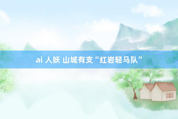 ai 人妖 山城有支“红岩轻马队”