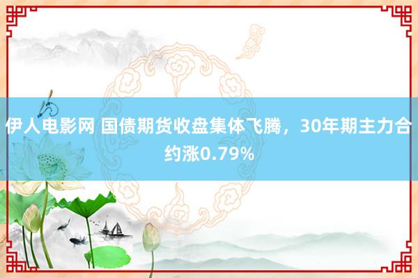 伊人电影网 国债期货收盘集体飞腾，30年期主力合约涨0.79%
