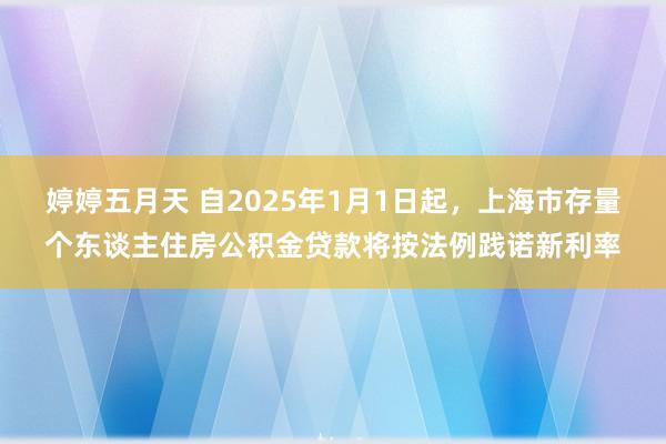 婷婷五月天 自2025年1月1日起，上海市存量个东谈主住房公积金贷款将按法例践诺新利率