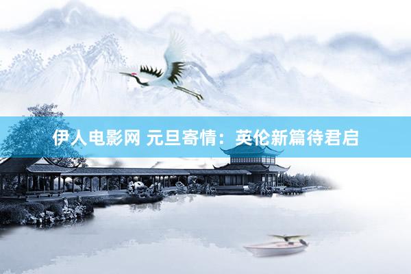 伊人电影网 元旦寄情：英伦新篇待君启