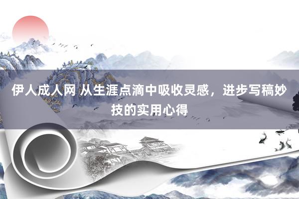 伊人成人网 从生涯点滴中吸收灵感，进步写稿妙技的实用心得