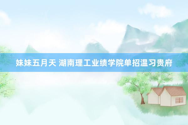 妹妹五月天 湖南理工业绩学院单招温习贵府