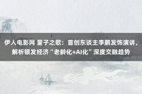 伊人电影网 量子之歌：首创东谈主李鹏发饰演讲，解析银发经济“老龄化+AI化”深度交融趋势