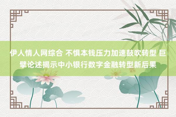 伊人情人网综合 不惧本钱压力加速鼓吹转型 巨擘论述揭示中小银行数字金融转型新后果