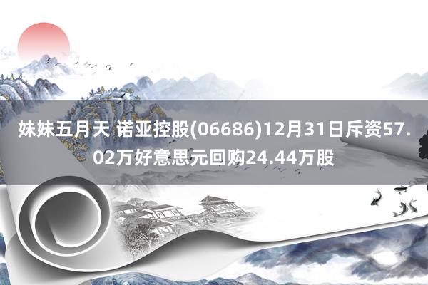妹妹五月天 诺亚控股(06686)12月31日斥资57.02万好意思元回购24.44万股
