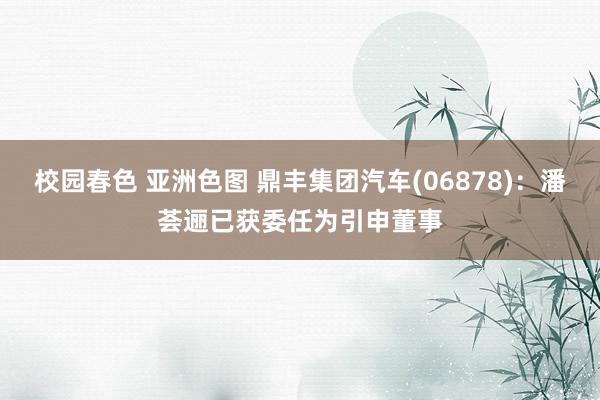 校园春色 亚洲色图 鼎丰集团汽车(06878)：潘荟逦已获委任为引申董事
