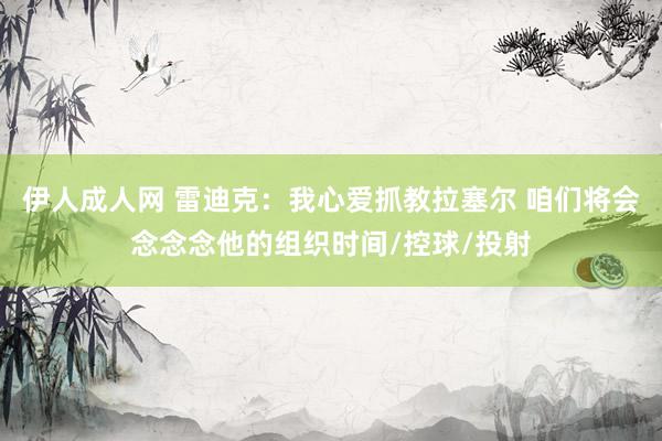伊人成人网 雷迪克：我心爱抓教拉塞尔 咱们将会念念念他的组织时间/控球/投射