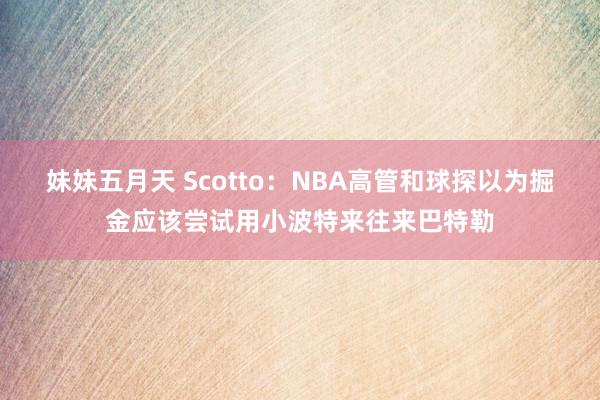 妹妹五月天 Scotto：NBA高管和球探以为掘金应该尝试用小波特来往来巴特勒