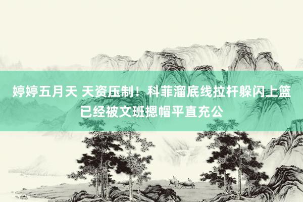 婷婷五月天 天资压制！科菲溜底线拉杆躲闪上篮已经被文班摁帽平直充公