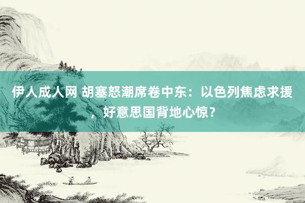 伊人成人网 胡塞怒潮席卷中东：以色列焦虑求援，好意思国背地心惊？