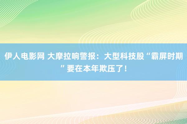 伊人电影网 大摩拉响警报：大型科技股“霸屏时期”要在本年欺压了！