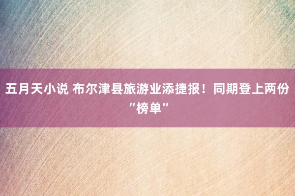 五月天小说 布尔津县旅游业添捷报！同期登上两份“榜单”
