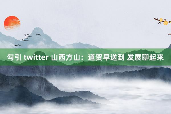 勾引 twitter 山西方山：道贺早送到 发展聊起来