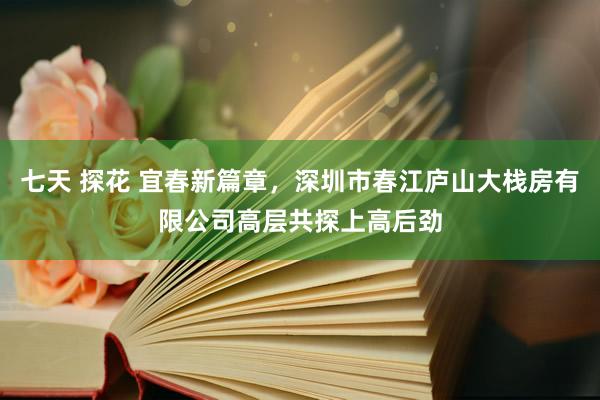 七天 探花 宜春新篇章，深圳市春江庐山大栈房有限公司高层共探上高后劲