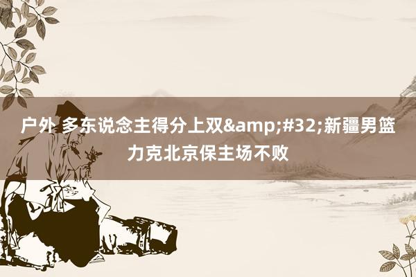 户外 多东说念主得分上双&#32;新疆男篮力克北京保主场不败